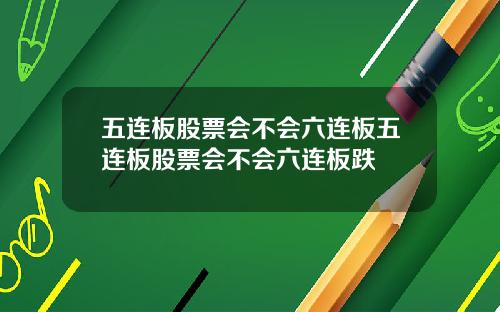 五连板股票会不会六连板五连板股票会不会六连板跌