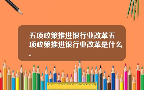 五项政策推进银行业改革五项政策推进银行业改革是什么.