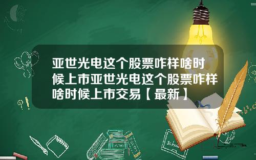 亚世光电这个股票咋样啥时候上市亚世光电这个股票咋样啥时候上市交易【最新】