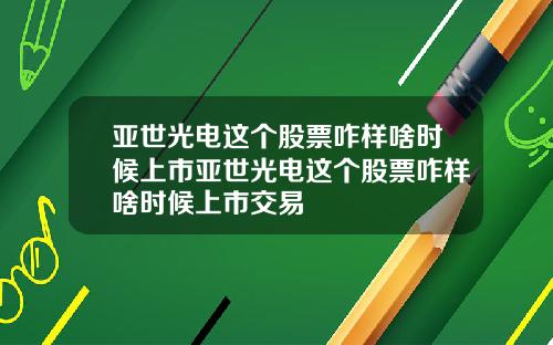 亚世光电这个股票咋样啥时候上市亚世光电这个股票咋样啥时候上市交易
