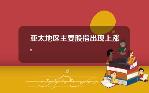 亚太地区主要股指出现上涨.