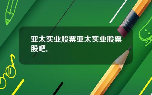 亚太实业股票亚太实业股票股吧.