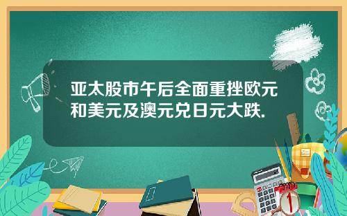 亚太股市午后全面重挫欧元和美元及澳元兑日元大跌.