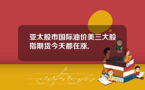亚太股市国际油价美三大股指期货今天都在涨.