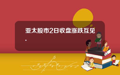 亚太股市2日收盘涨跌互见.