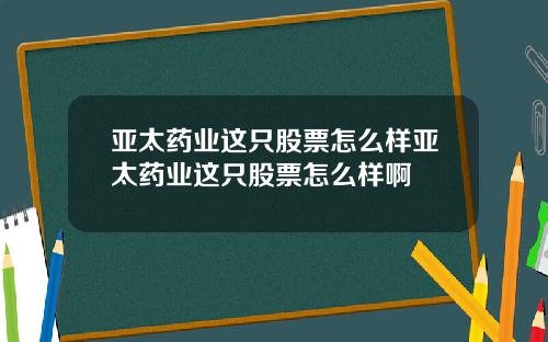 亚太药业这只股票怎么样亚太药业这只股票怎么样啊