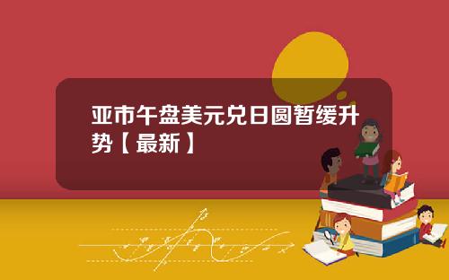 亚市午盘美元兑日圆暂缓升势【最新】