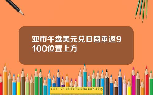 亚市午盘美元兑日圆重返9100位置上方