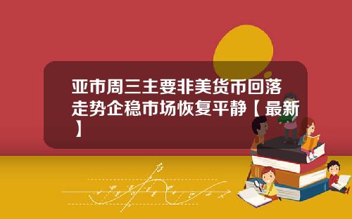 亚市周三主要非美货币回落走势企稳市场恢复平静【最新】