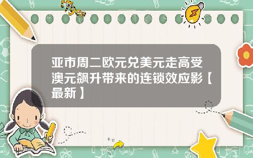亚市周二欧元兑美元走高受澳元飙升带来的连锁效应影【最新】