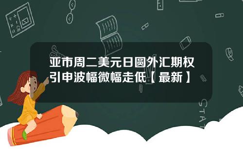亚市周二美元日圆外汇期权引申波幅微幅走低【最新】