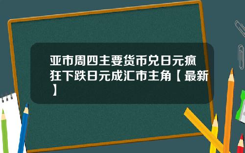 亚市周四主要货币兑日元疯狂下跌日元成汇市主角【最新】