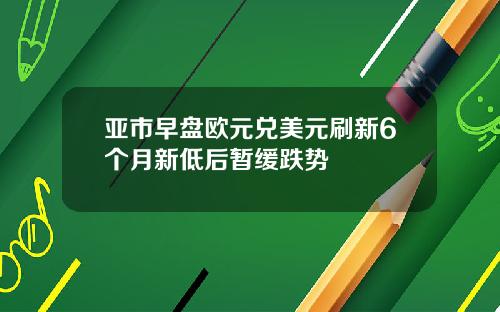 亚市早盘欧元兑美元刷新6个月新低后暂缓跌势