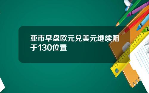 亚市早盘欧元兑美元继续阻于130位置