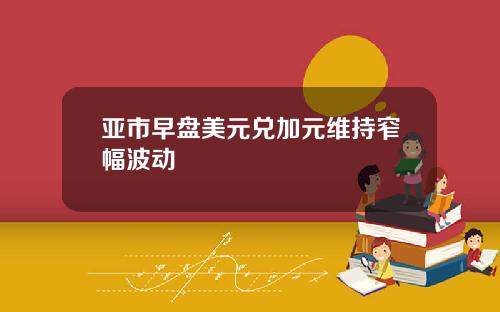 亚市早盘美元兑加元维持窄幅波动