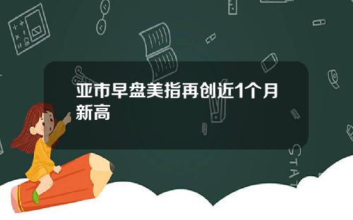 亚市早盘美指再创近1个月新高
