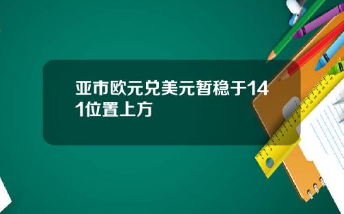 亚市欧元兑美元暂稳于141位置上方