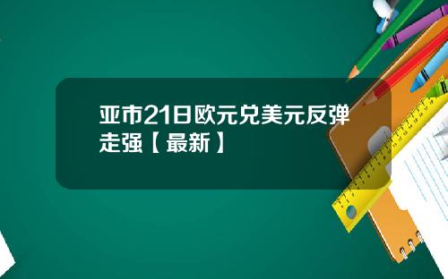 亚市21日欧元兑美元反弹走强【最新】