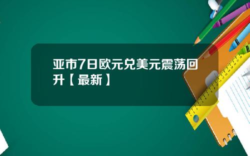 亚市7日欧元兑美元震荡回升【最新】