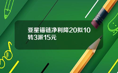 亚星锚链净利降20拟10转3派15元