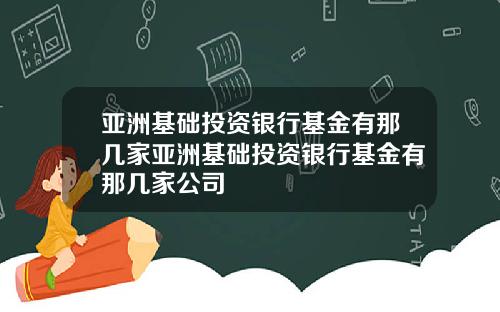 亚洲基础投资银行基金有那几家亚洲基础投资银行基金有那几家公司