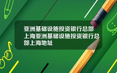 亚洲基础设施投资银行总部上海亚洲基础设施投资银行总部上海地址