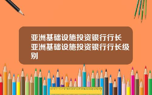亚洲基础设施投资银行行长亚洲基础设施投资银行行长级别