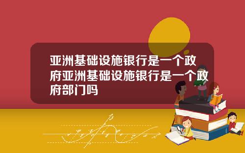 亚洲基础设施银行是一个政府亚洲基础设施银行是一个政府部门吗