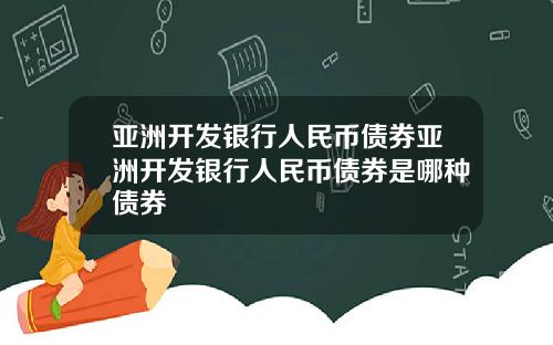 亚洲开发银行人民币债券亚洲开发银行人民币债券是哪种债券
