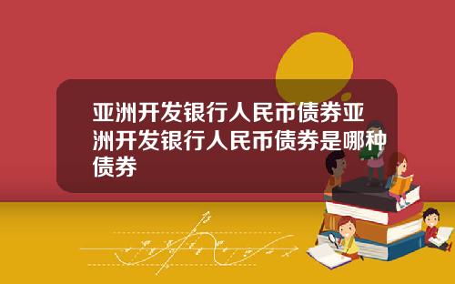 亚洲开发银行人民币债券亚洲开发银行人民币债券是哪种债券