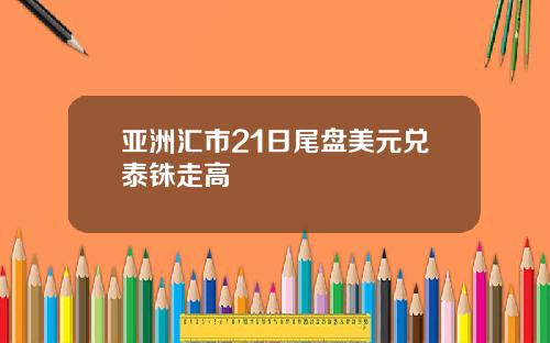 亚洲汇市21日尾盘美元兑泰铢走高