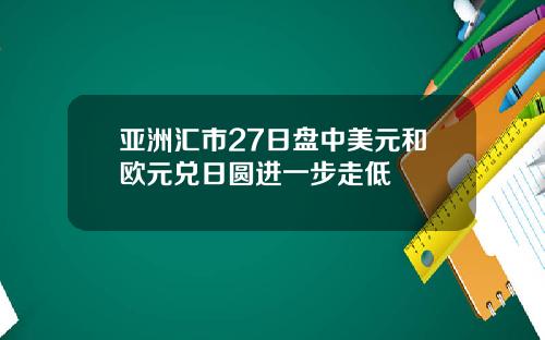 亚洲汇市27日盘中美元和欧元兑日圆进一步走低