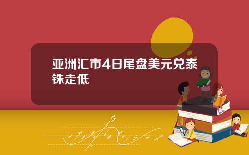 亚洲汇市4日尾盘美元兑泰铢走低