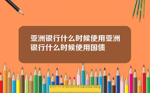 亚洲银行什么时候使用亚洲银行什么时候使用国债