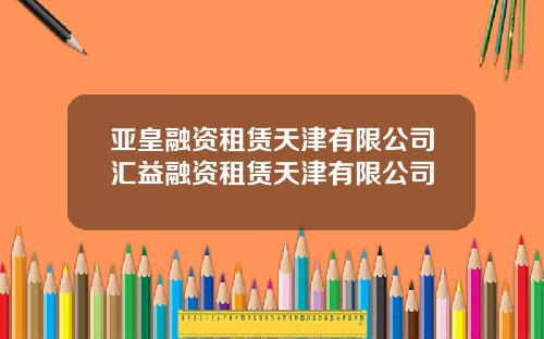 亚皇融资租赁天津有限公司汇益融资租赁天津有限公司