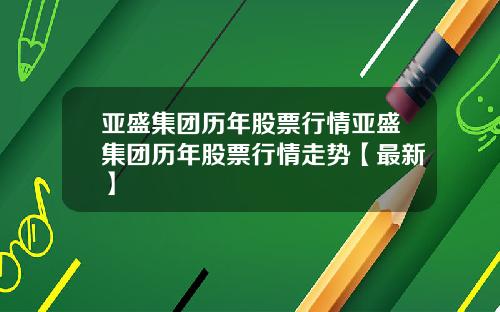 亚盛集团历年股票行情亚盛集团历年股票行情走势【最新】
