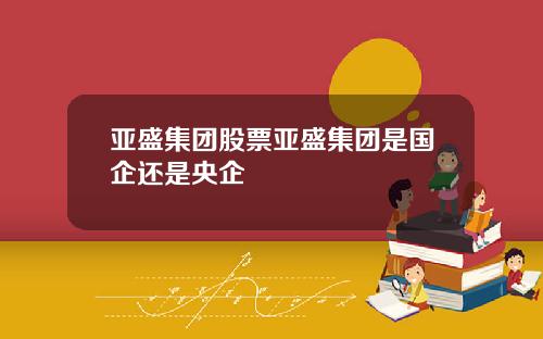 亚盛集团股票亚盛集团是国企还是央企