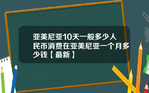 亚美尼亚10天一般多少人民币消费在亚美尼亚一个月多少钱【最新】