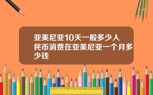 亚美尼亚10天一般多少人民币消费在亚美尼亚一个月多少钱