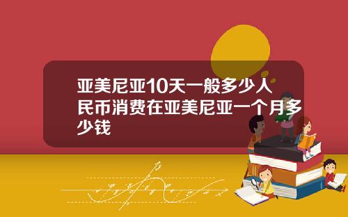 亚美尼亚10天一般多少人民币消费在亚美尼亚一个月多少钱