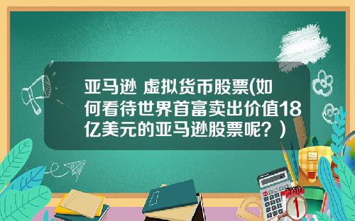 亚马逊 虚拟货币股票(如何看待世界首富卖出价值18亿美元的亚马逊股票呢?)