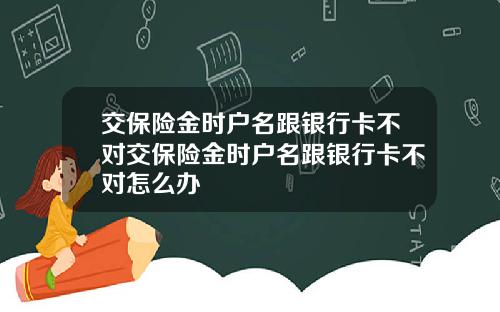 交保险金时户名跟银行卡不对交保险金时户名跟银行卡不对怎么办