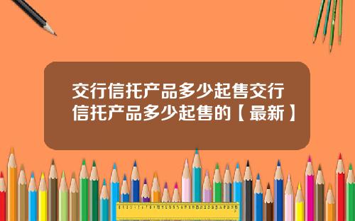交行信托产品多少起售交行信托产品多少起售的【最新】