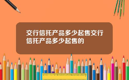 交行信托产品多少起售交行信托产品多少起售的