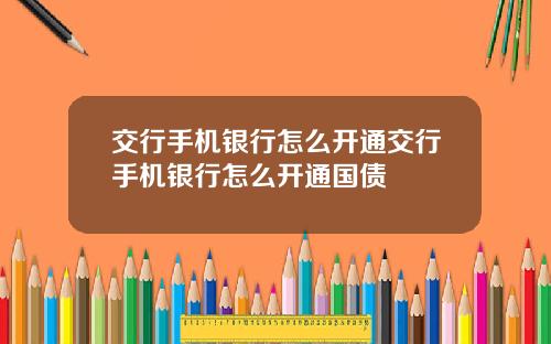 交行手机银行怎么开通交行手机银行怎么开通国债
