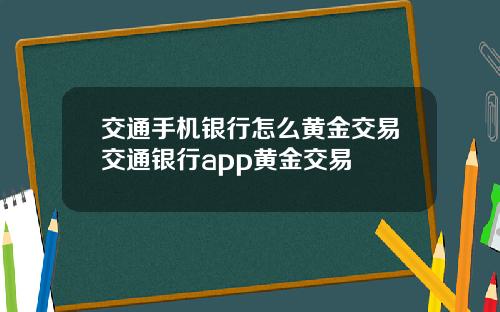 交通手机银行怎么黄金交易交通银行app黄金交易