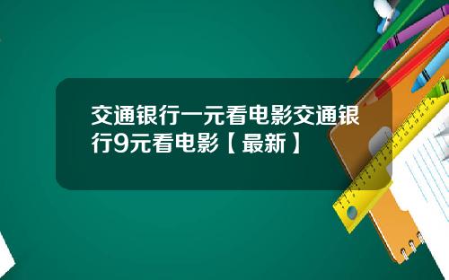 交通银行一元看电影交通银行9元看电影【最新】