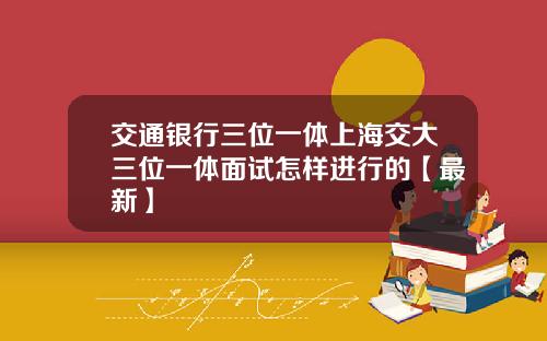 交通银行三位一体上海交大三位一体面试怎样进行的【最新】