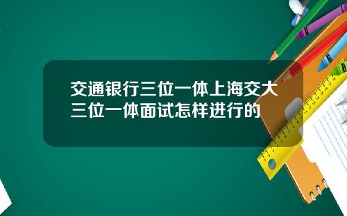 交通银行三位一体上海交大三位一体面试怎样进行的
