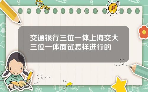 交通银行三位一体上海交大三位一体面试怎样进行的